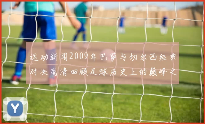 运动新闻2009年巴萨与切尔西经典对决高清回顾足球历史上的巅峰之战