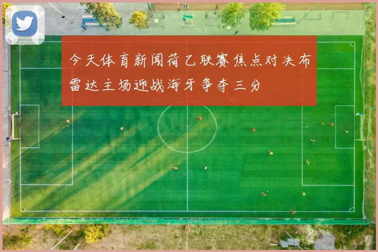今天体育新闻荷乙联赛焦点对决布雷达主场迎战海牙争夺三分