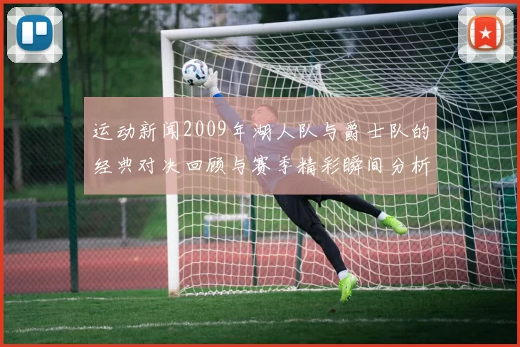 运动新闻2009年湖人队与爵士队的经典对决回顾与赛季精彩瞬间分析