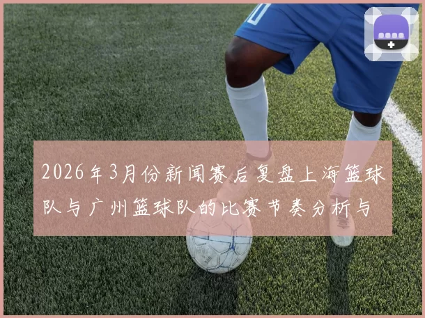 2026年3月份新闻赛后复盘上海篮球队与广州篮球队的比赛节奏分析与战术探讨